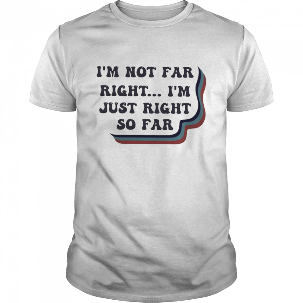I’m Not Far Right I’m Just Right So Far T-Shirt