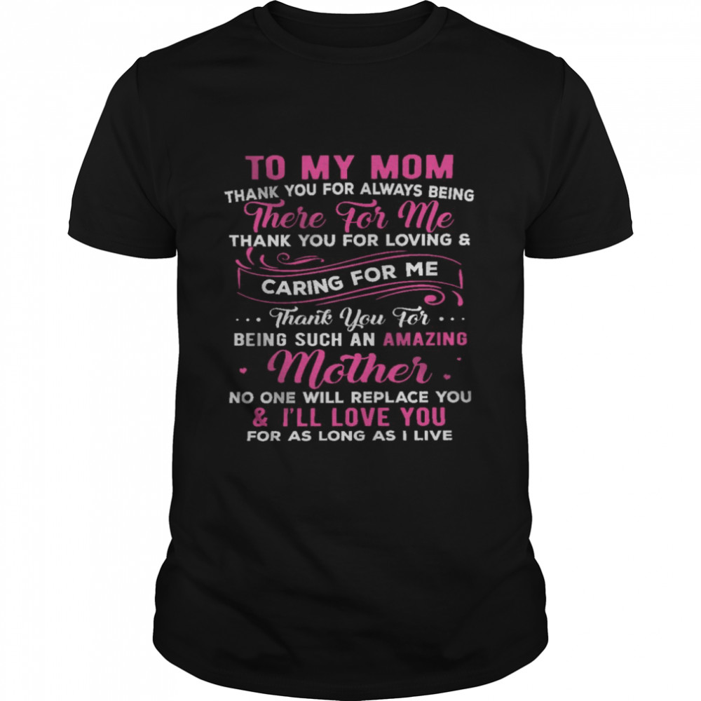 To My Mom Thank You For Always Being There For Me Thank You For Loving And Caring For Me Shirt