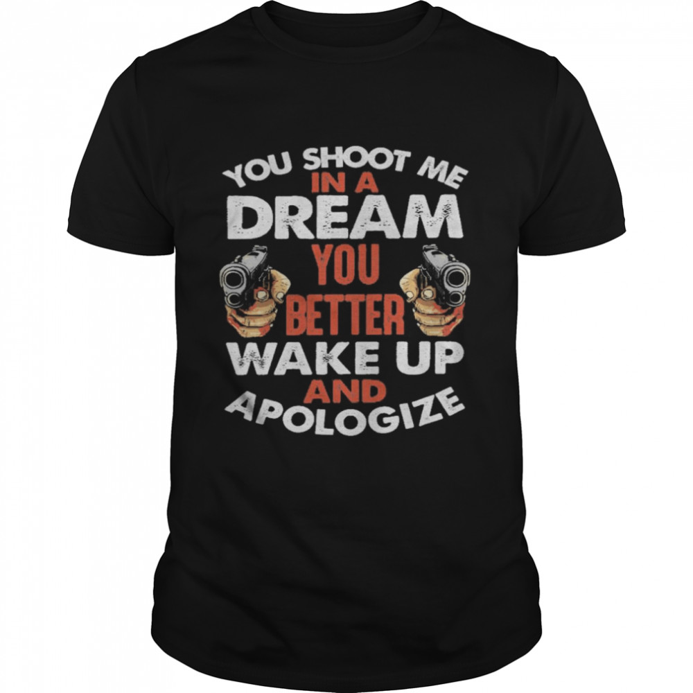 You Shoot Me In A Dream You Better Wake Up And Apologize Shirt