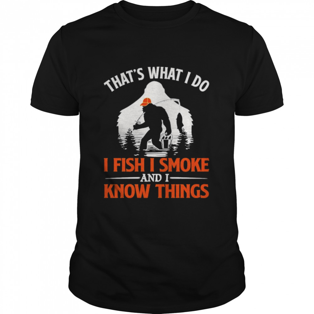 Bigfoot Thats What I Do I Fish I Smoke And I Know Things Shirt
