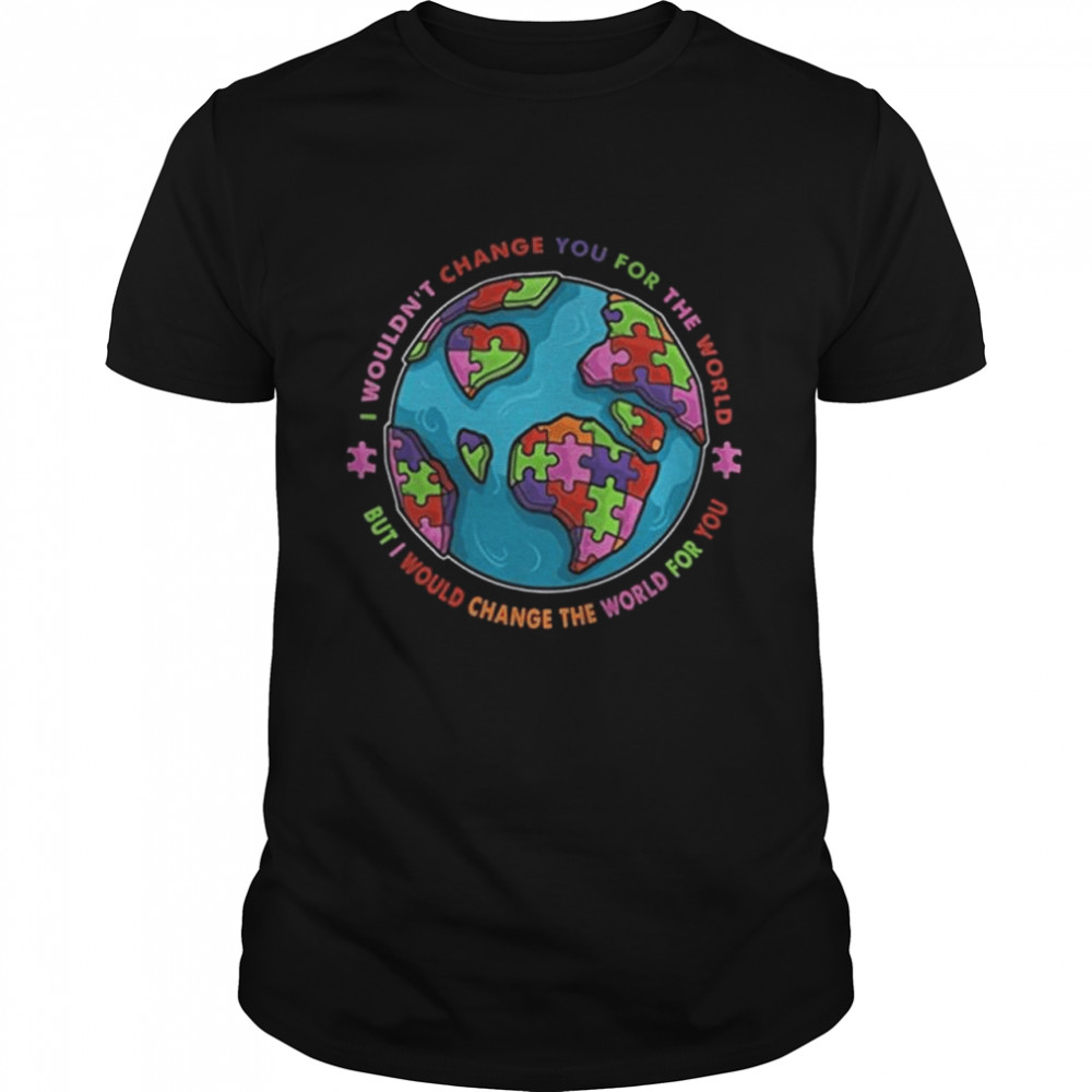 I wouldn’t change you for the world but I would change the world for you shirt