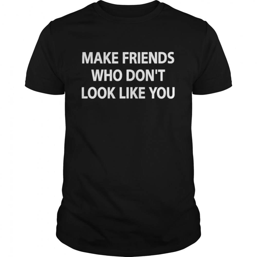 Make friends who don’t look like you shirt