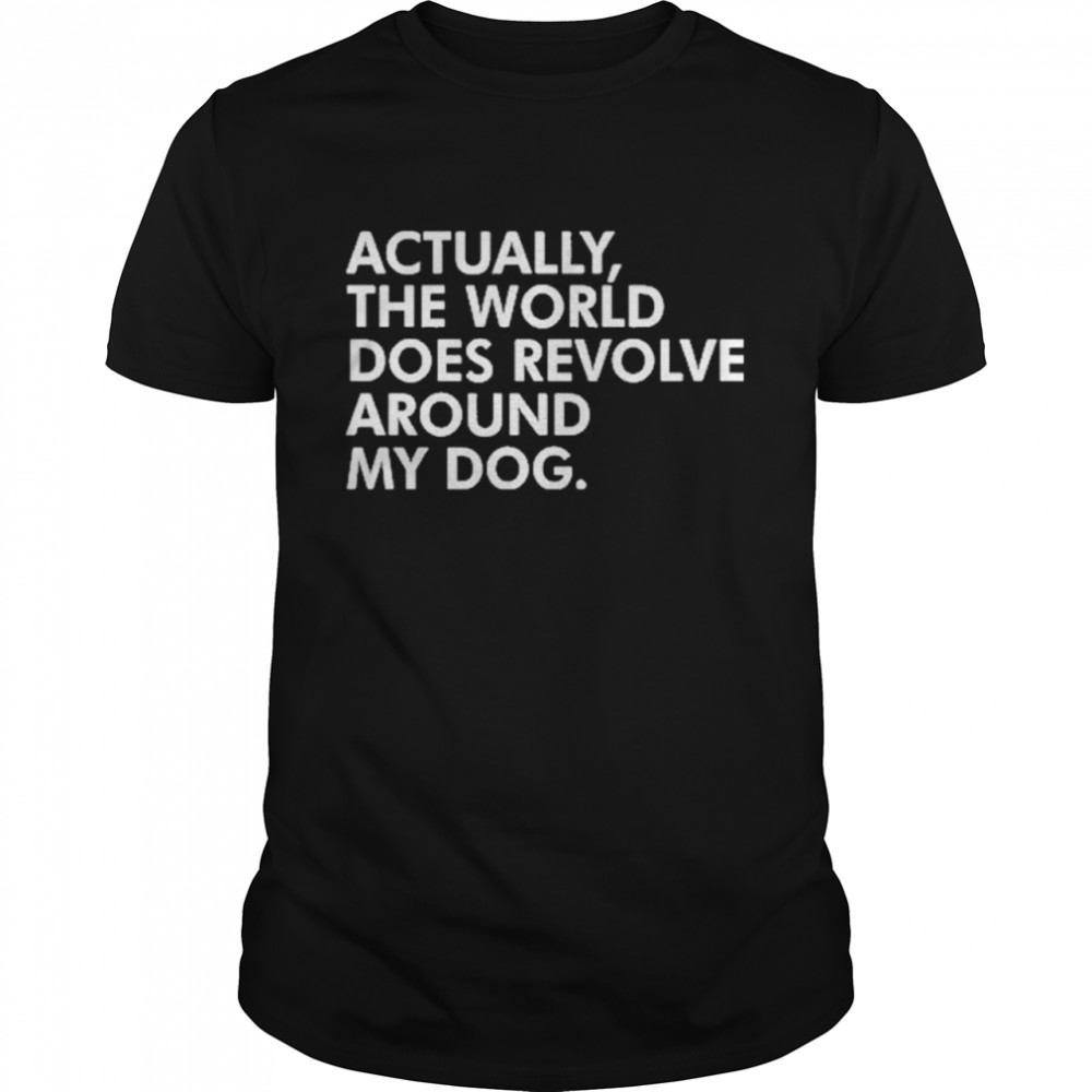 Actually The World Does Revolve My Dog shirt