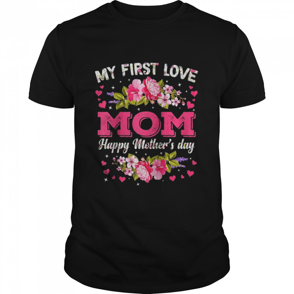 Flowers My First Love Mom Happy Mother’s Day Shirt