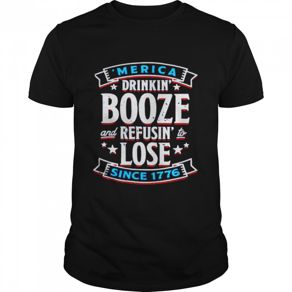 America drinkin booze and refusin to lose since 1776 shirt