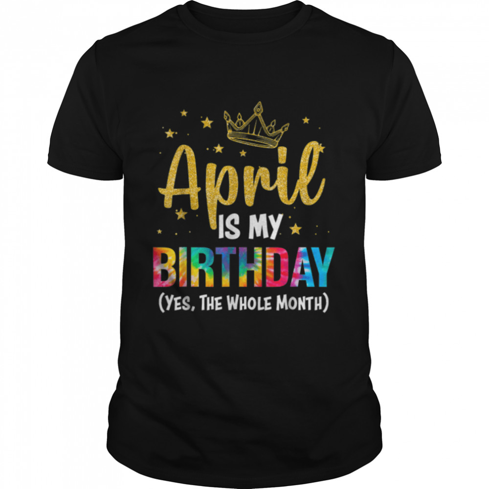 April Is My Birthday Yes The Whole Month Funny April Bday T-Shirt B09W6641W1