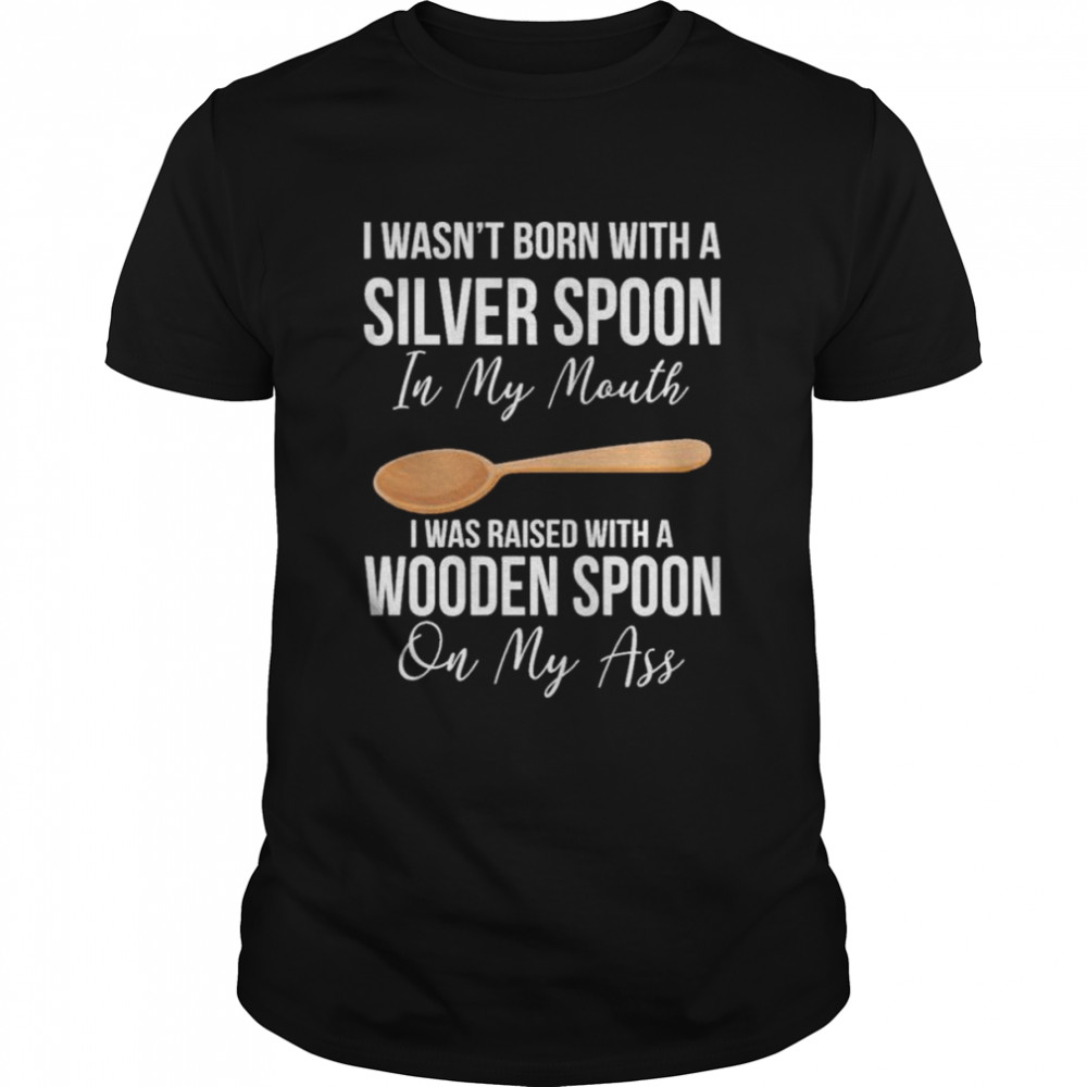 I wasn’t born with a silver spoon in my mouth shirt