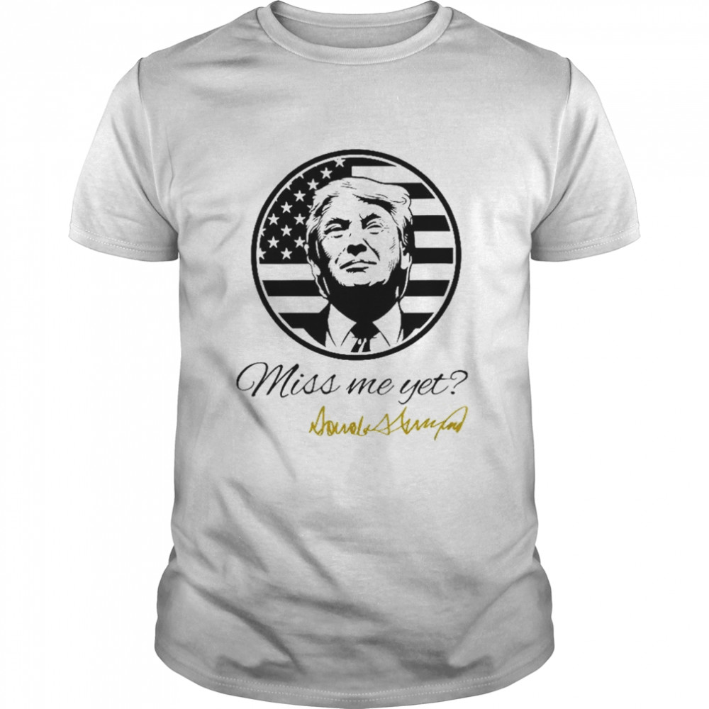 Miss Me Yet Trump shirt