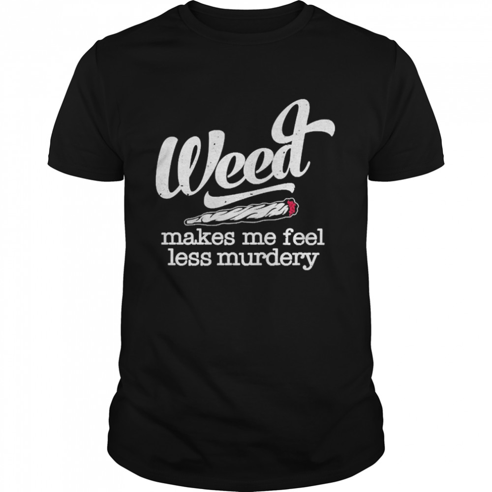 Weed Makes Me Feel Less Murdery Marijuana Shirt