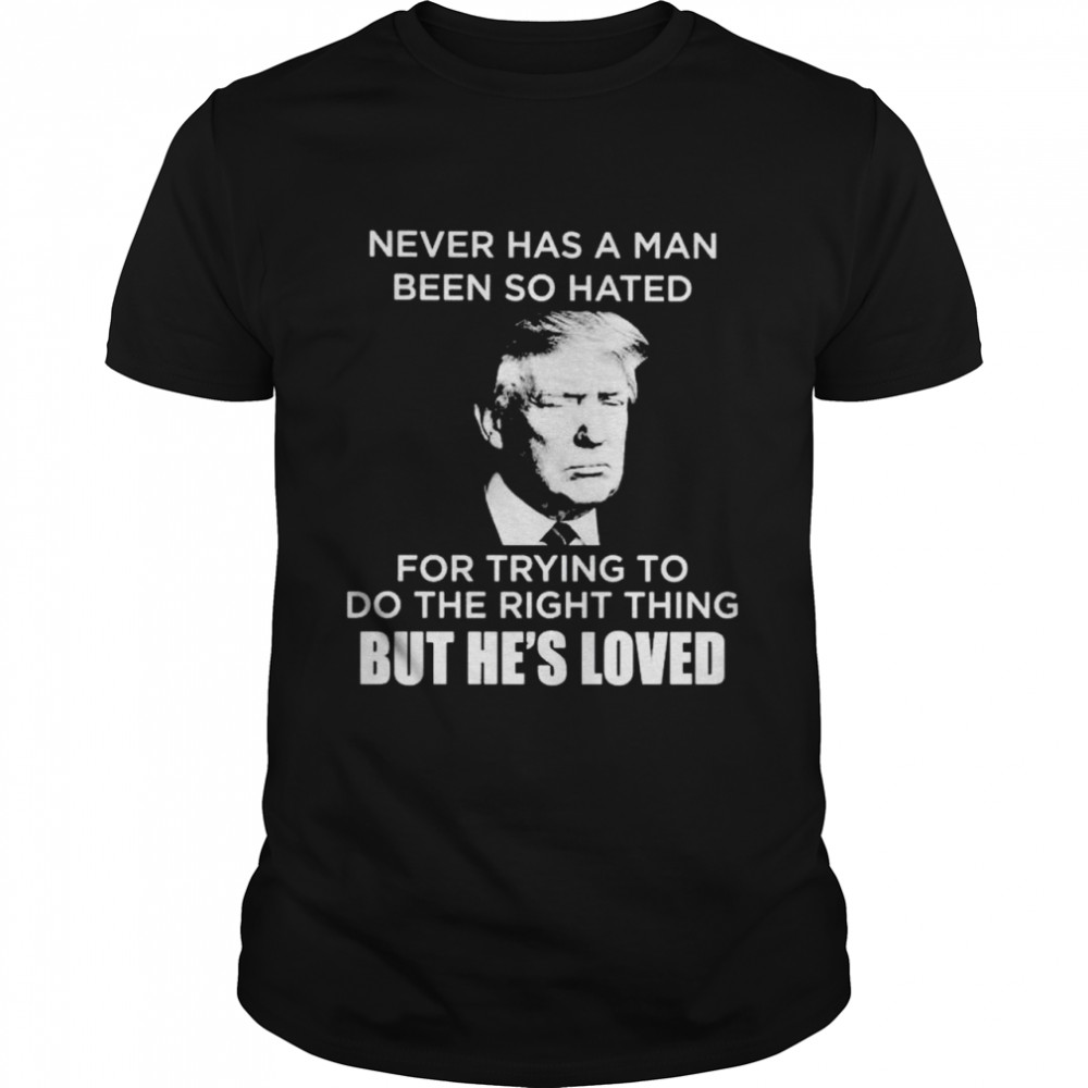 Trump Never Has A Man Been So Hated For Trying To Do The Right Thing Shirt