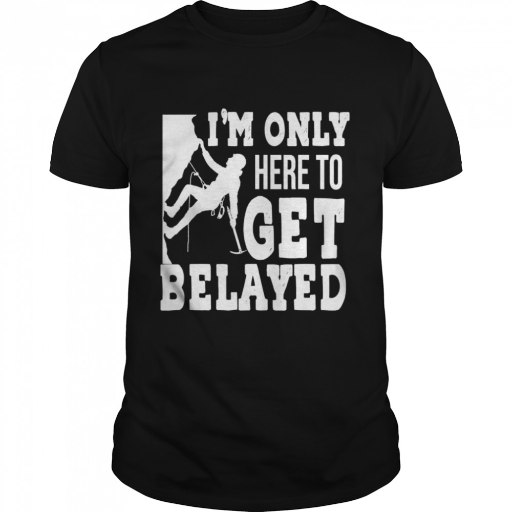 I’m Only Here To Get Belayed Rock Climber And Climbing Tee Shirt