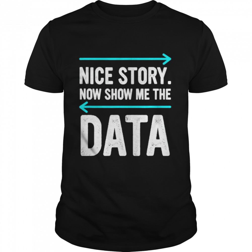 Nice Story Now Show Me The Data Shirt