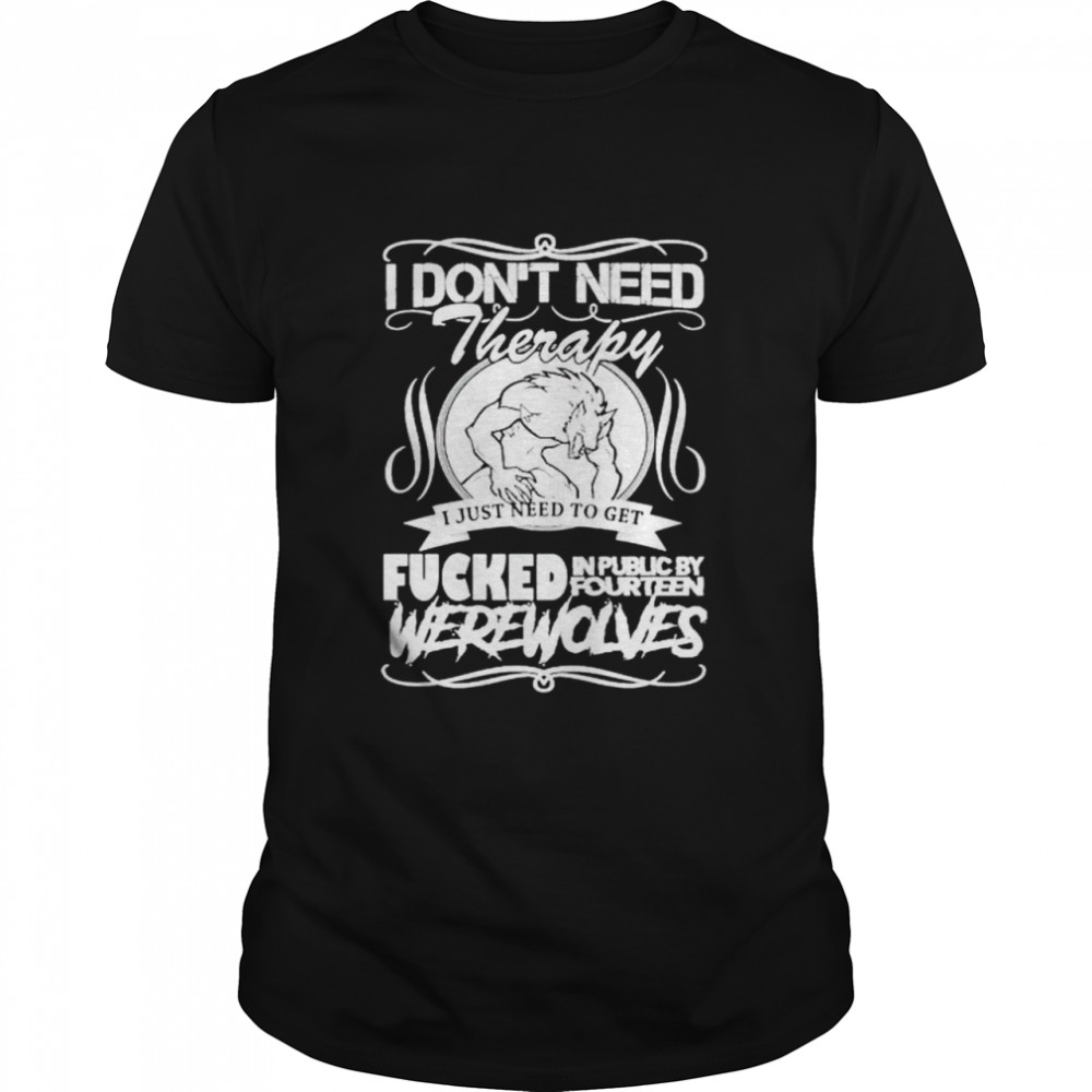 I Don’t Need Therapy I Just Need To Get Fucked In Public By Fourteen Shirt
