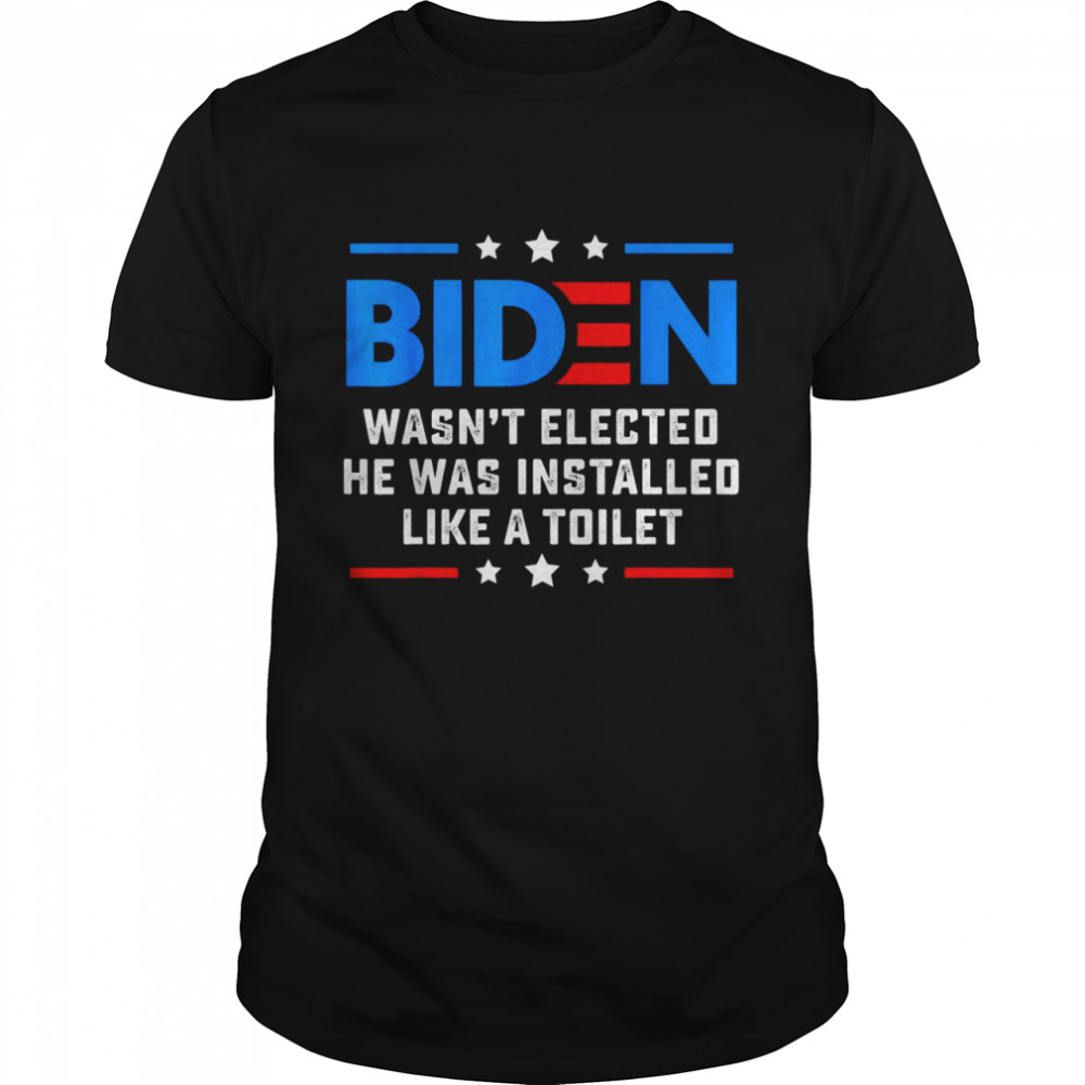 Joe Biden Wasn’t Elected He Was Installed Like A Toilet Shirt
