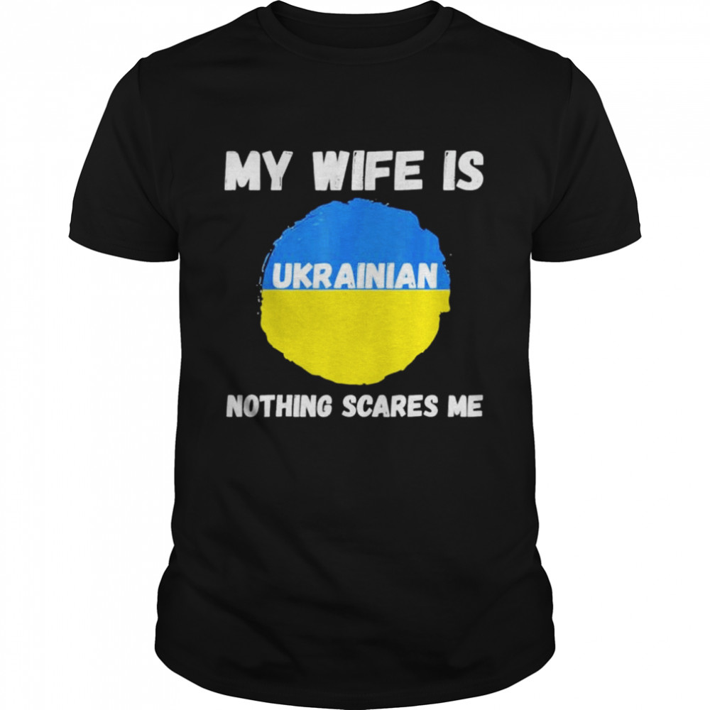 My Wife Is Ukrainian Nothing Scares Me Ukraine Proud Flag Shirt