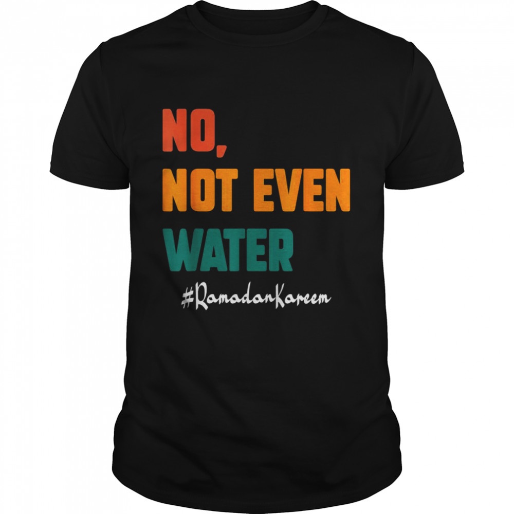 No Not Even Water Ramadan Kareem On Muslims Ramadan Fasting Shirt