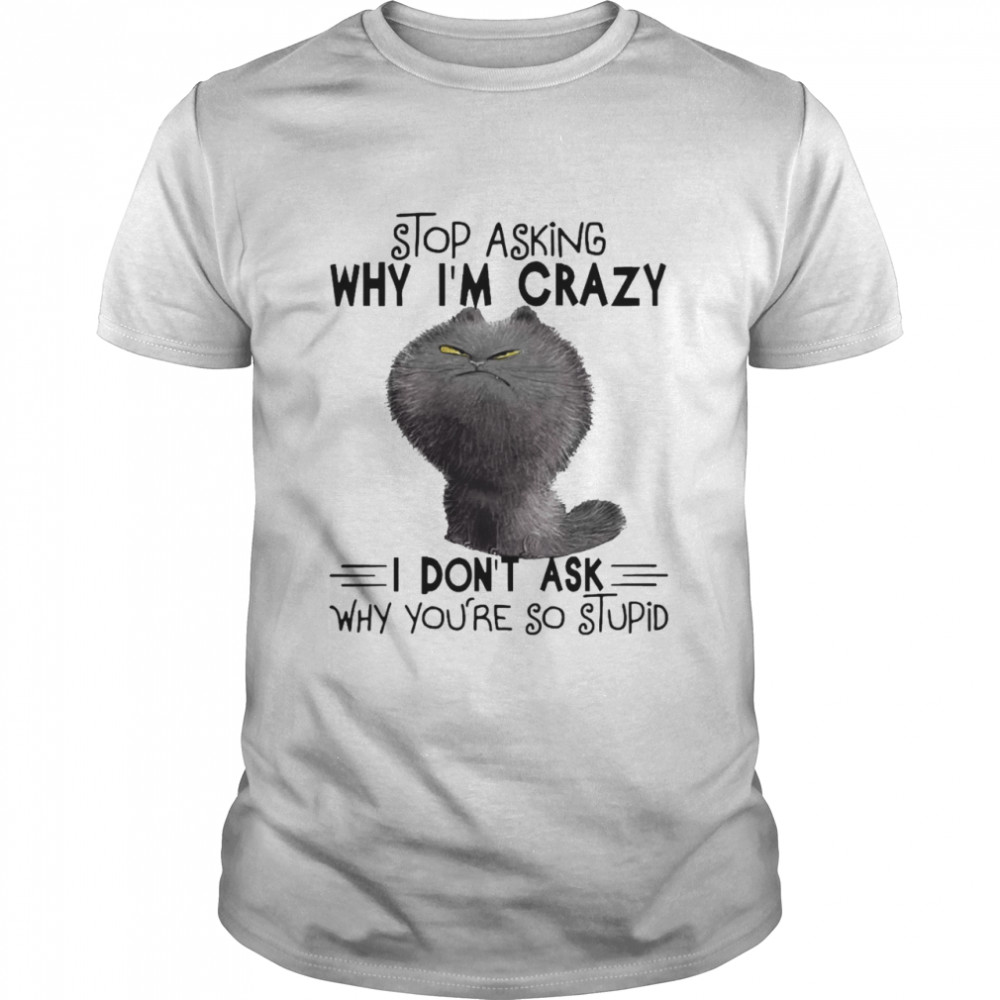 Grumpy Cat Stop Asking Why I_M Crazy I Don_T Ask Why You_Re So Stupid Shirt