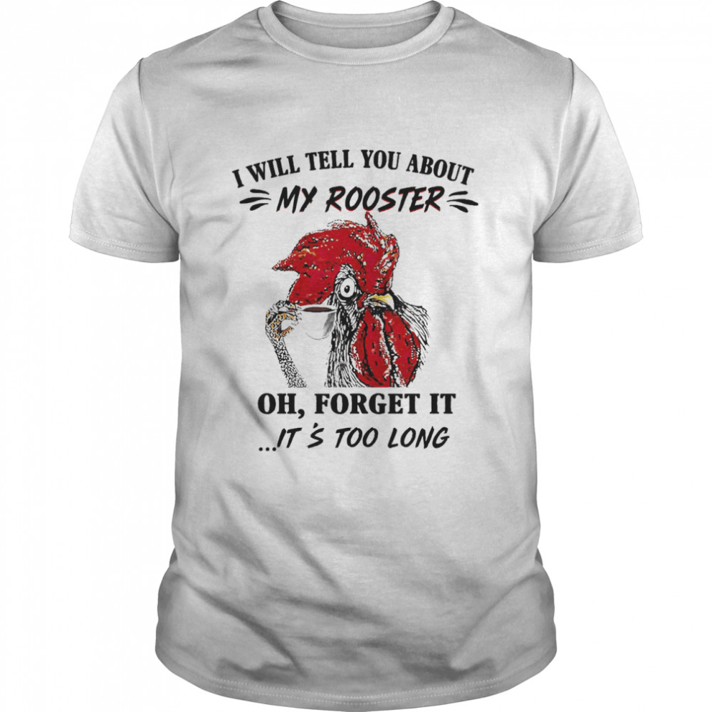 I Will Tell You About My Rooster Oh Forget It It_S Too Long Shirt