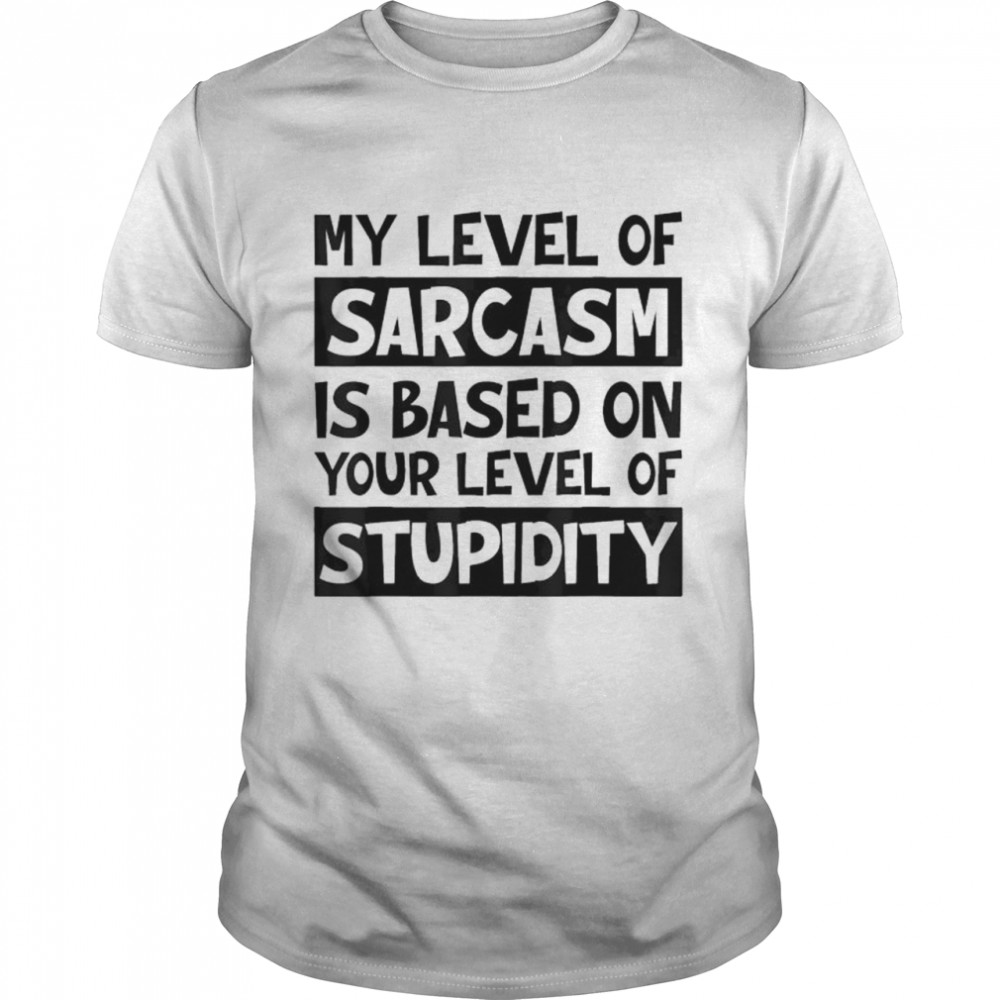 My Level Of Sarcasm Is Based On Your Level Of Stupidity T-Shirt