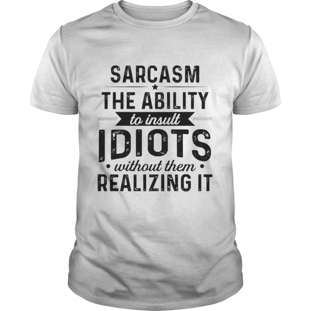 Sarcasm The Ability To Insult Idiots Without Them Realizing It Shirt