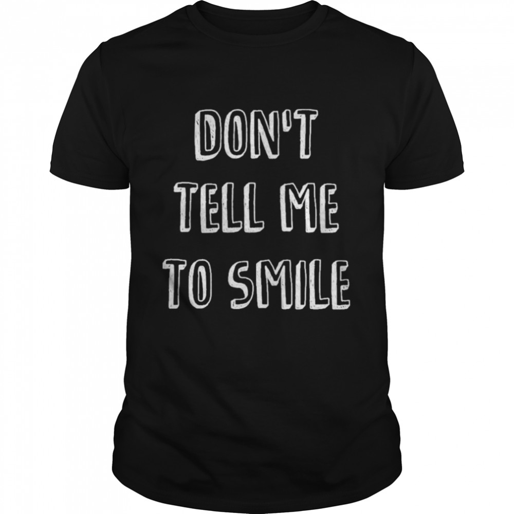 Dont Tell Me To Smile Shirt