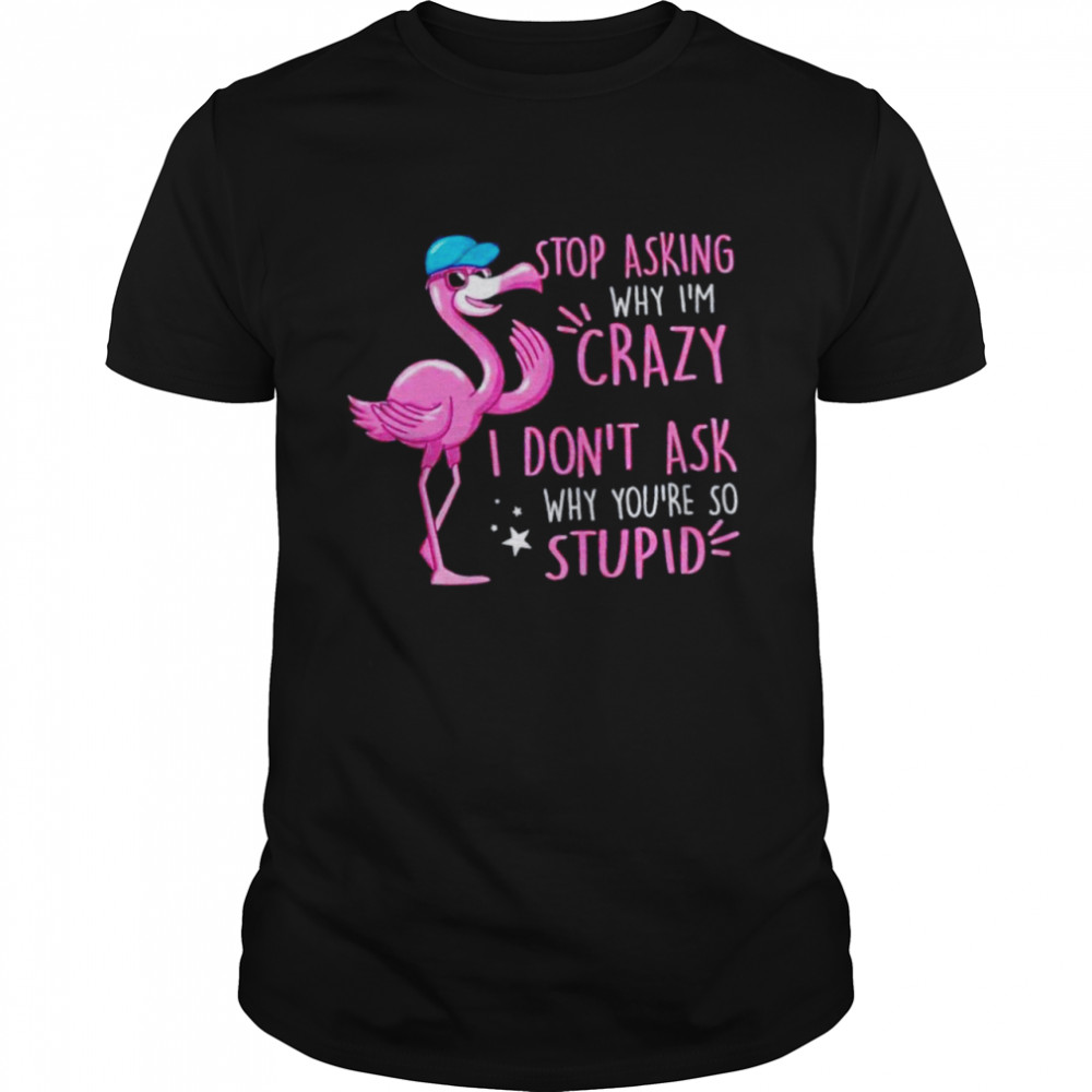 Flamingo Stop Asking Why I’m Crazy Shirt
