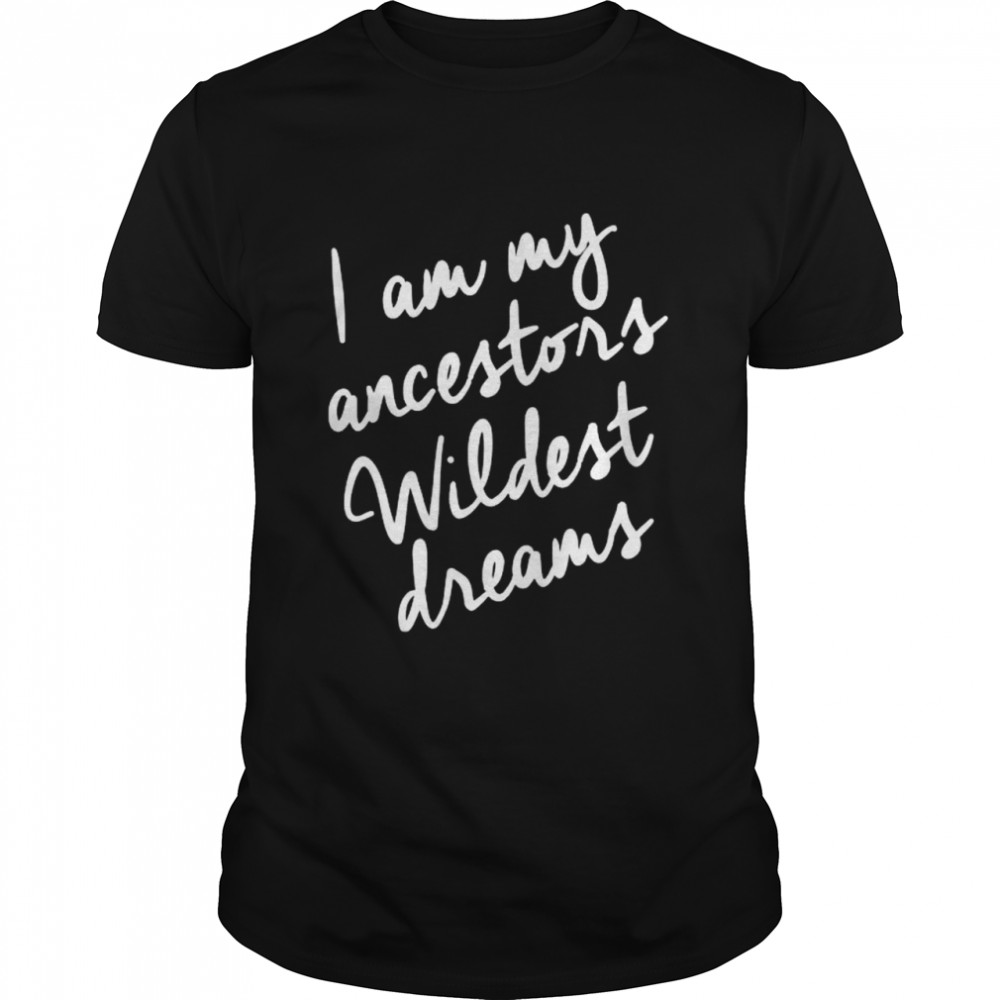 I am my ancestors wildest dreams shirt