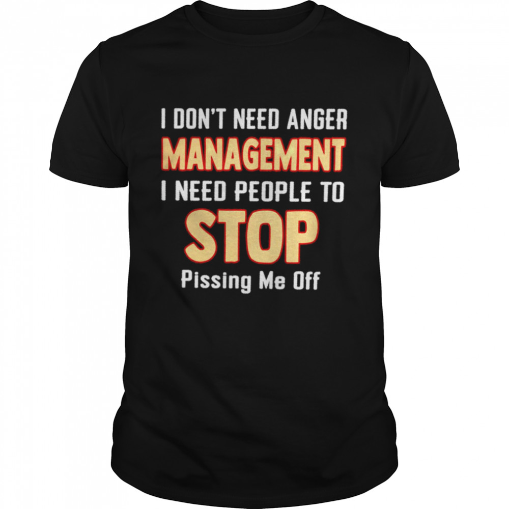 I don’t need anger management I need people to stop shirt