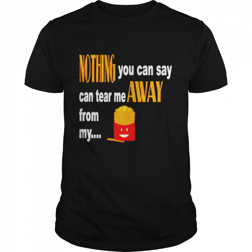 Nothing you can say can tear me away from my fries T-shirt