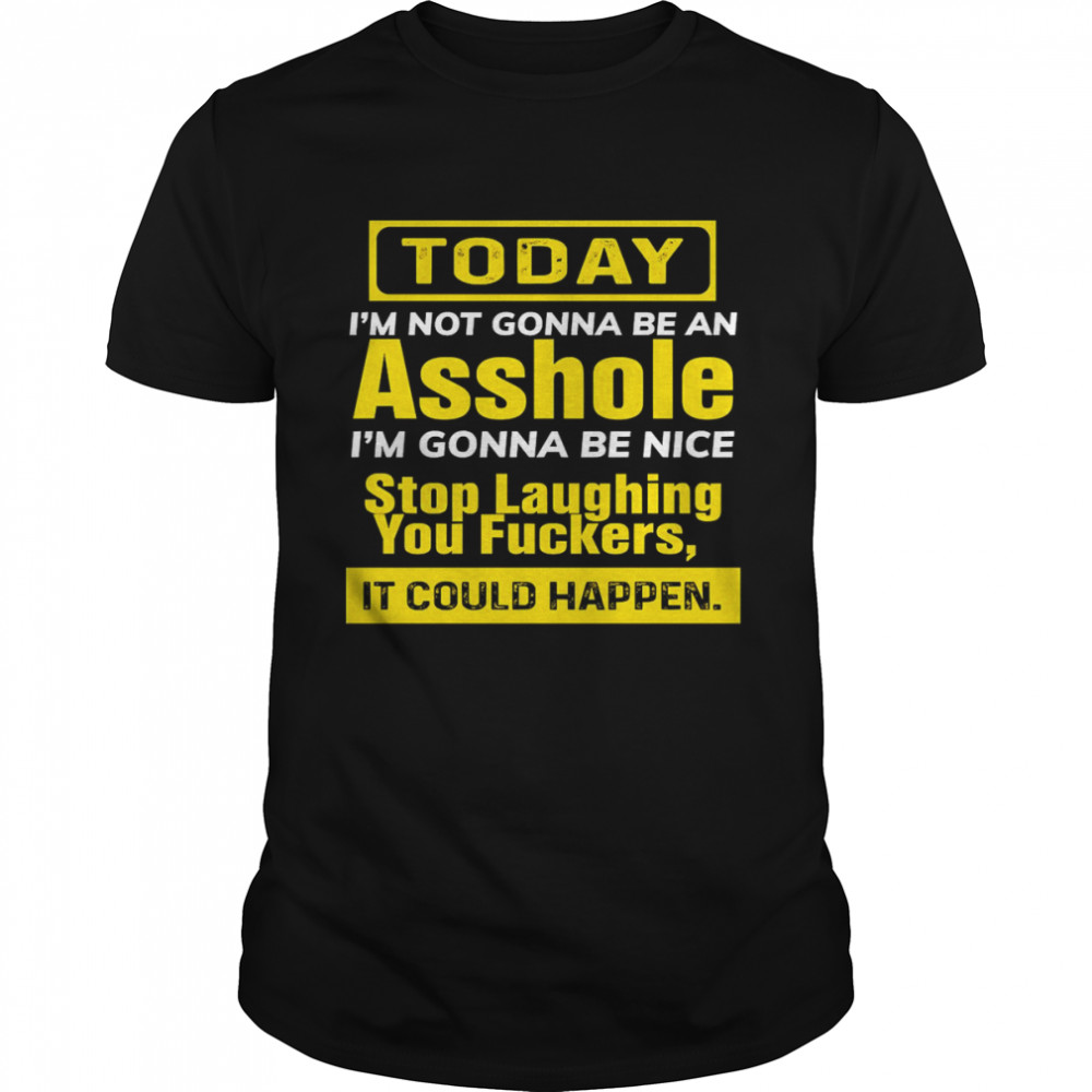 Today I_m Not Gonna Be An Asshole I_m Gonna Be Nice Stop Laughing You Fuckers It Could Happen Shirt
