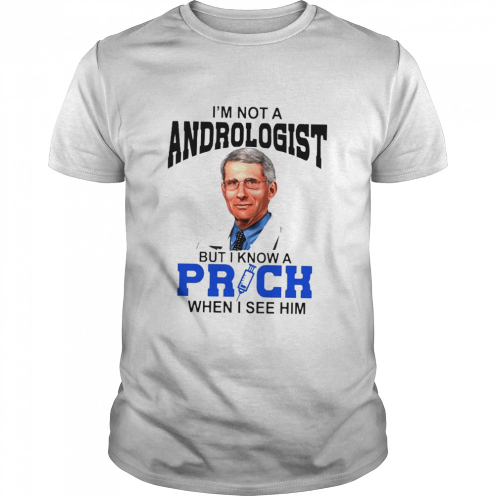 Fauci I’m Not A Andrologist But I Know A Prick When I See Him Shirt