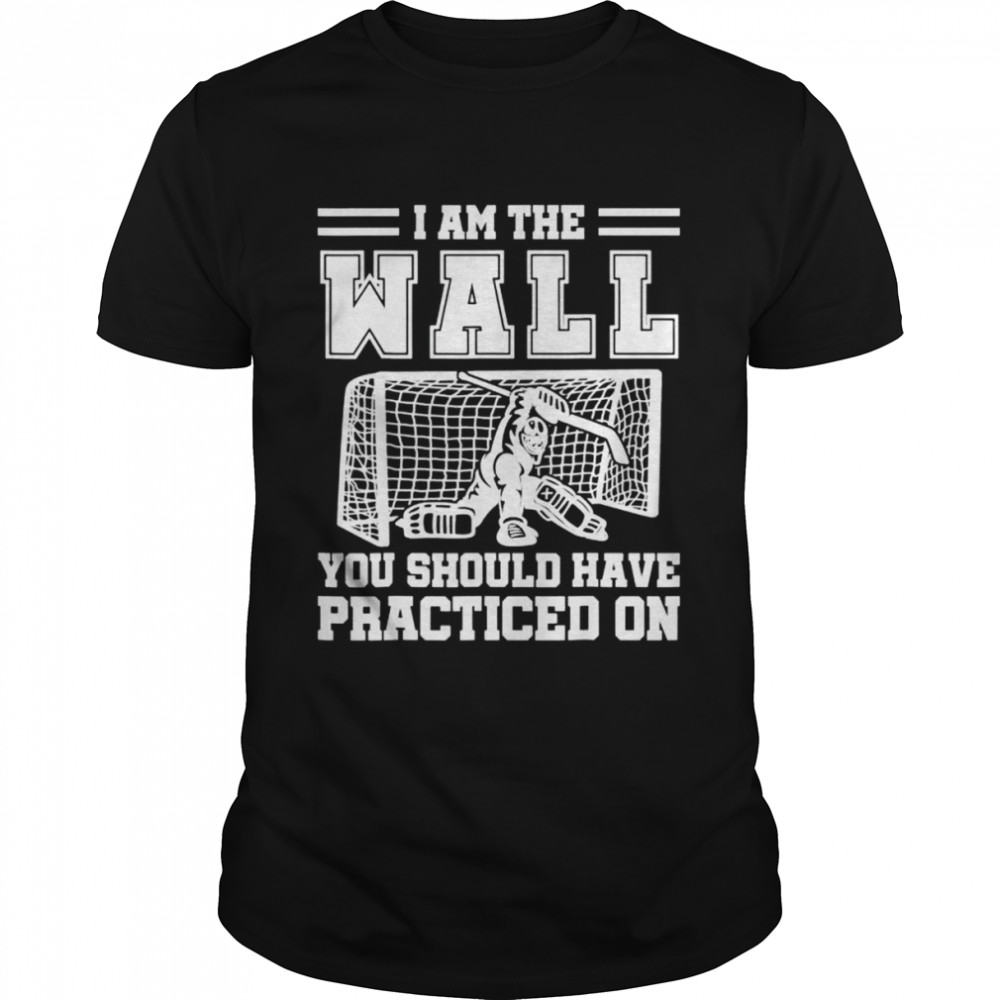 I am the wall you should have practiced on hockey goalie shirt