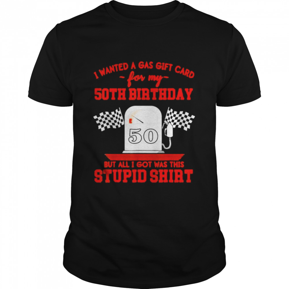 I wanted a gas gift card for my 50th birthday but all I got was this stupid shirt Classic Men's T-shirt