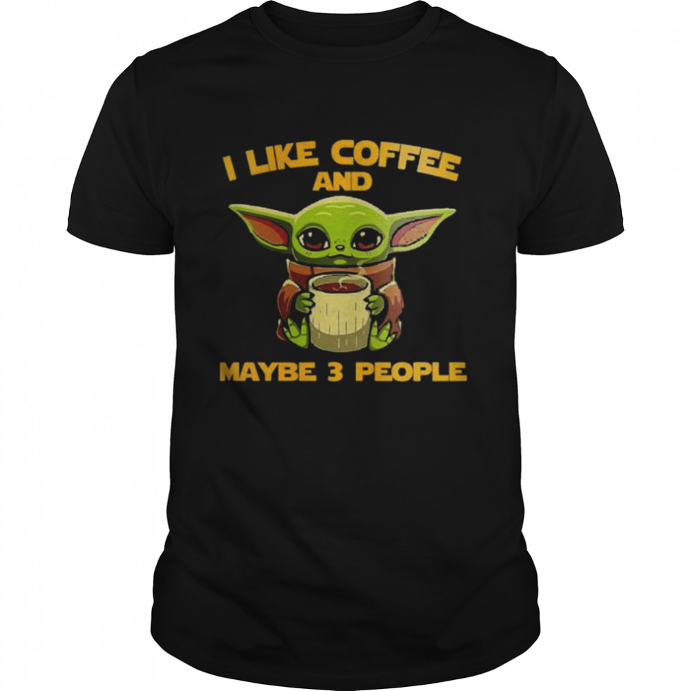 Baby Yoda I Like Coffee And Maybe 3 People Shirt