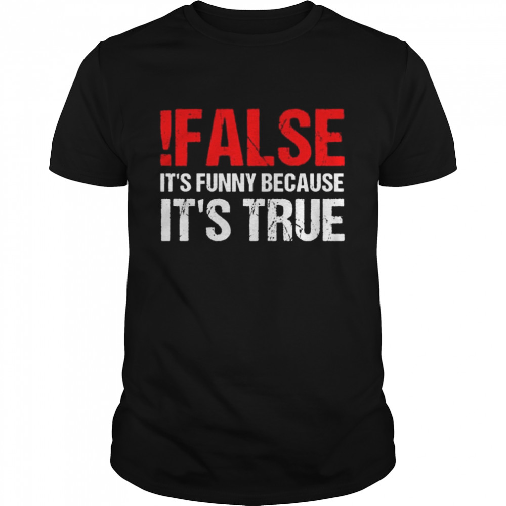 False It’s Funny Because It’s True Shirt