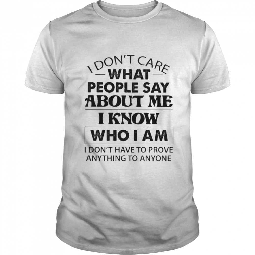 I Don’t Care What People Say About Me I Know Who I Am And I Don’t Have To Prove Anything To Anyone Shirt