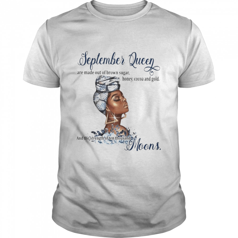 September Queen Are Made Out Of Brown Sugar Honey Cocoa And Gold And The Strength Of Ten Thousand Moons Shirt