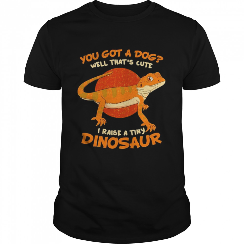 You Got A Dog Well That’s Cute I Raise A Tiny Dinosaur Pet Shirt