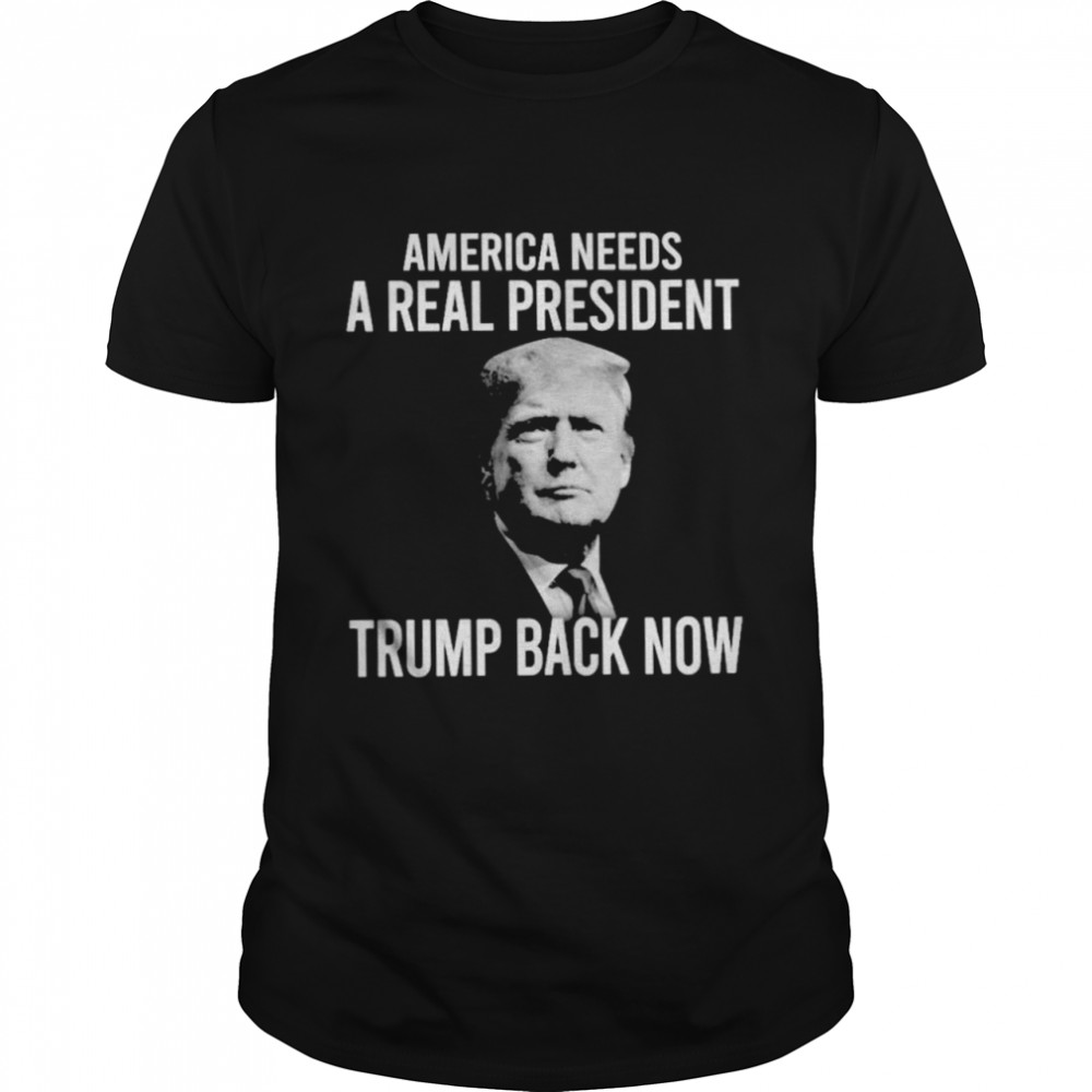 America needs a real president Trump back now shirt