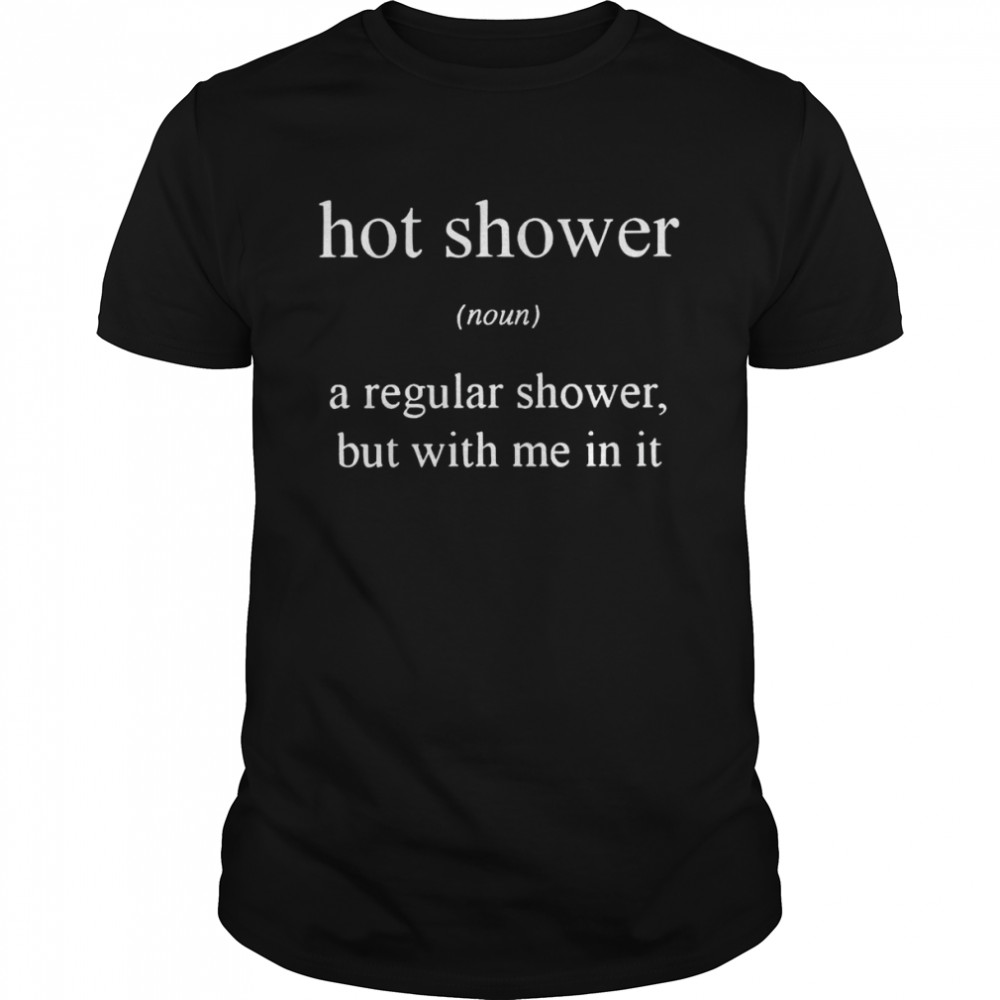 Hot shower a regular shower but with me in it shirt