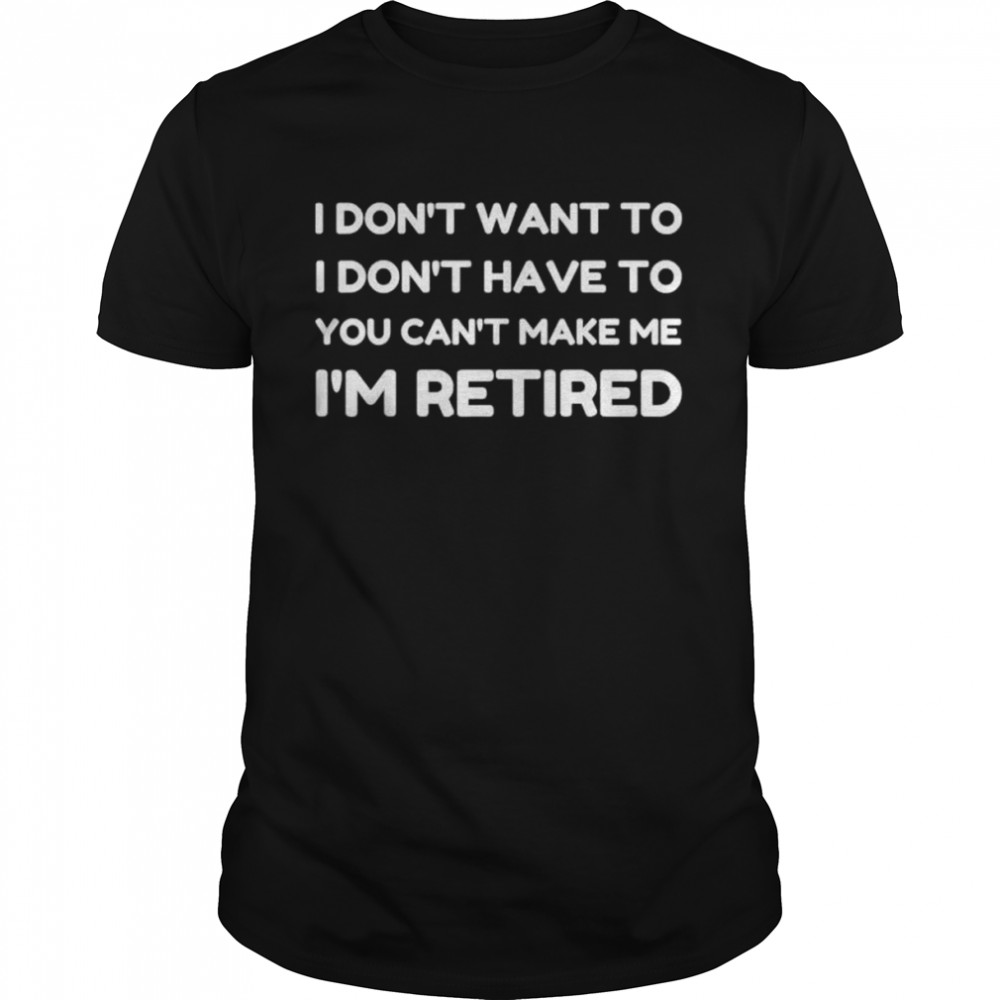 I dont want to have you cant make me I’m retired shirt