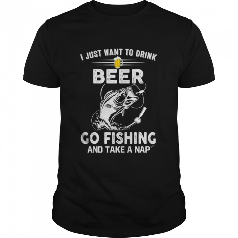 I Just Want To Dink Beer Go Fishing Take A Nap T-Shirt