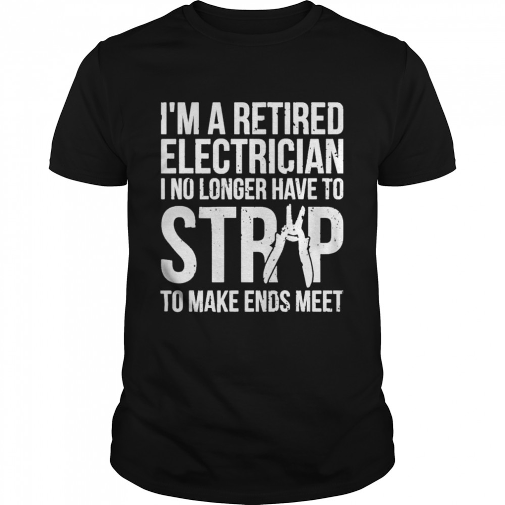 I’m a retired electrician I no longer have to strip to make ends meet shirt
