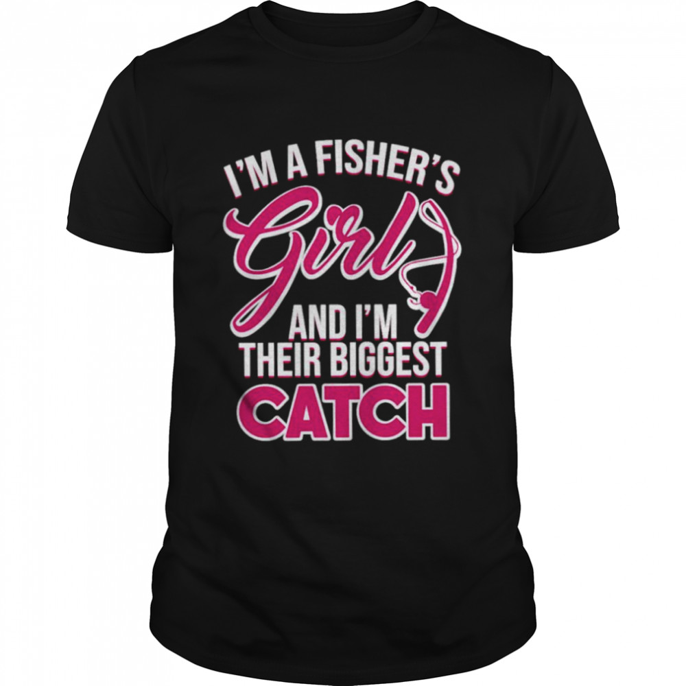 I’ma fisher’s girls and I’m their biggest catch shirt