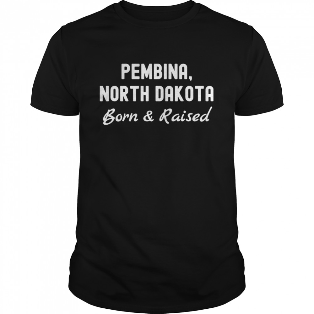Pembina north dakota born and raised shirt