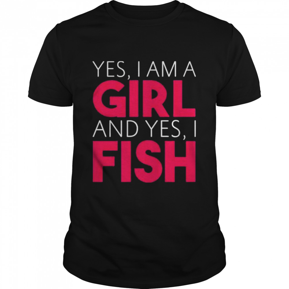 Yes I Am A Girl And Yes I Fish Shirt