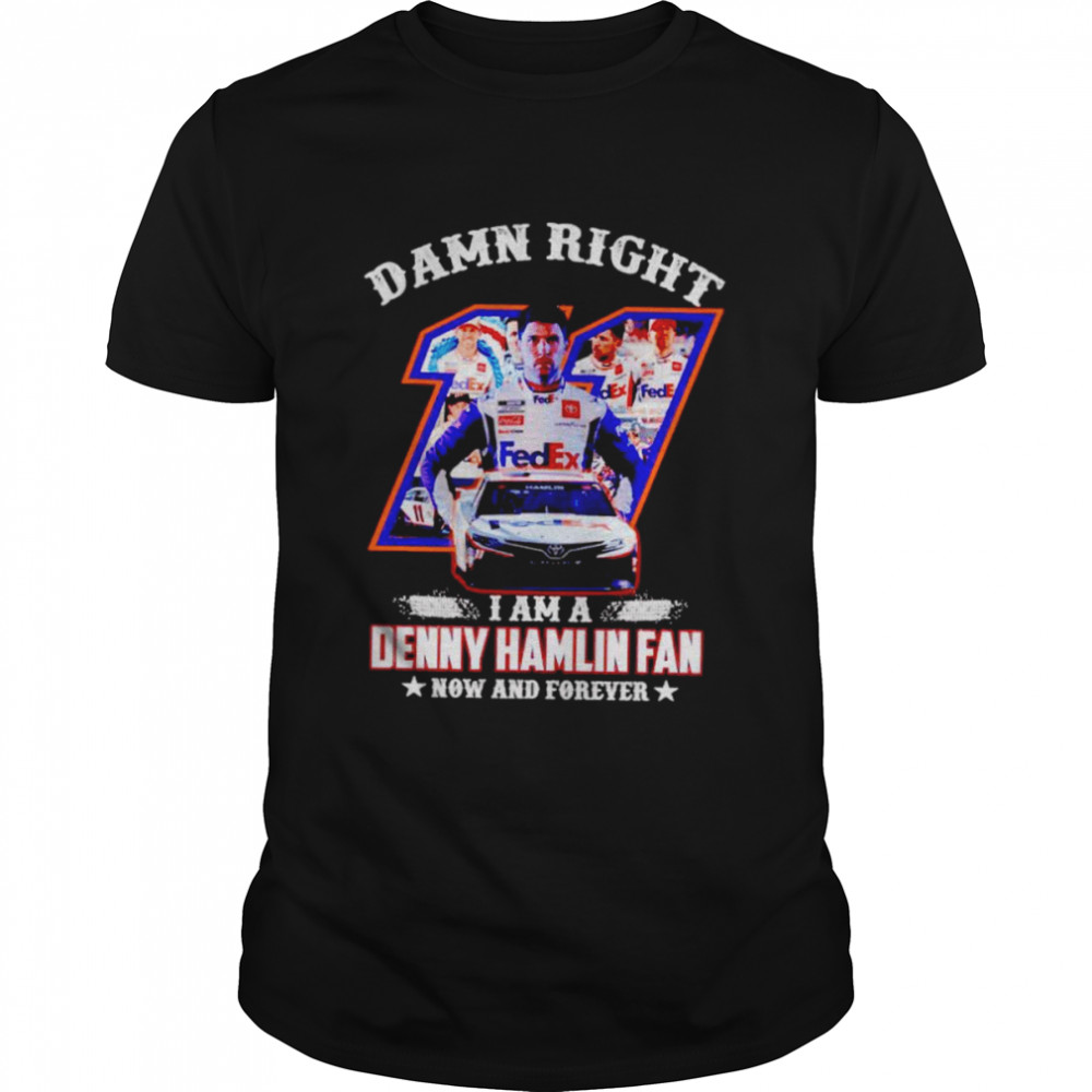 Damn Right I Am A Denny Hamlin Fan Now And Forever Shirt