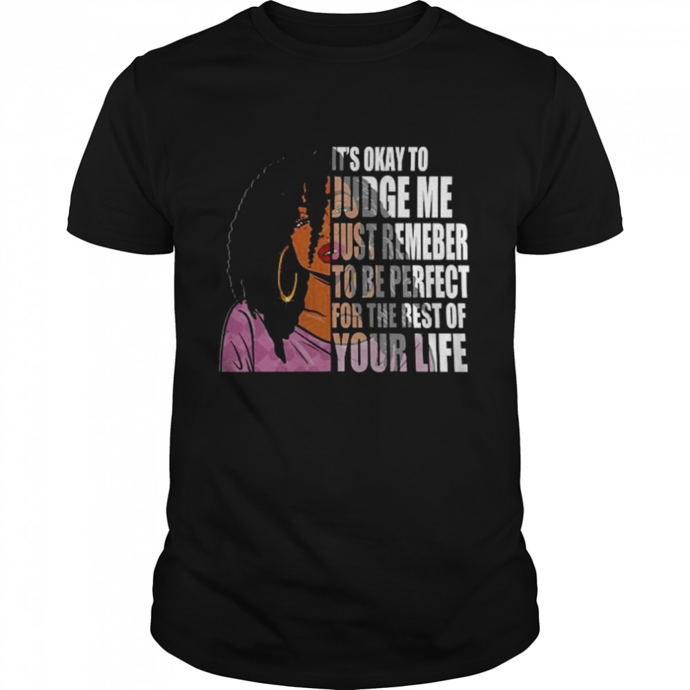 Black Girl It’s Okay To Judge Me Just Remember To Be Perfect For The Rest Of Your Life Shirt