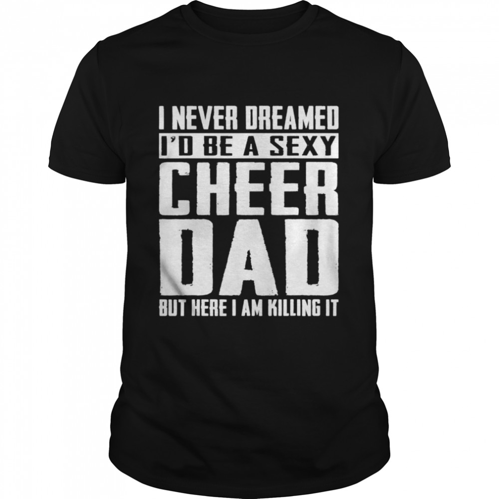Cheerleading Dad I Never Dreamed Id Be A Sexy Cheer Dad Shirt