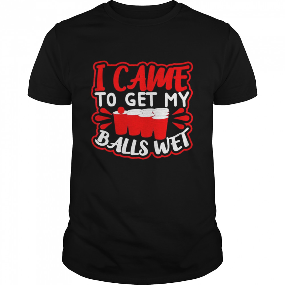 I came to get my balls wet shirt